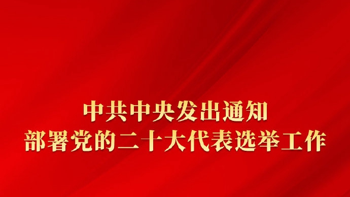 中共中央发出通知 部署党的二十大代表选举工作